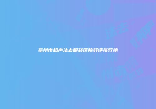 亳州市超声法去眼袋医院好评排行榜