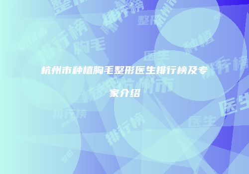 杭州市种植胸毛整形医生排行榜及专家介绍