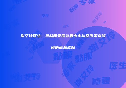 谢艾玲医生：鼻黏膜受损修复专家与整形美容领域的卓越成就