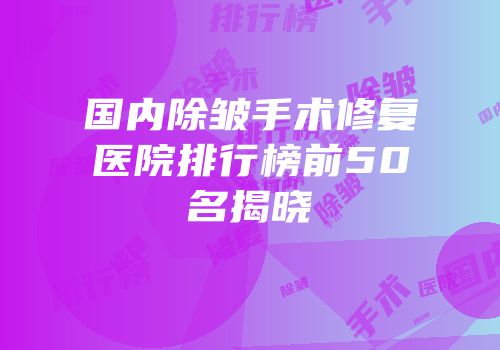 国内除皱手术修复医院排行榜前50名揭晓