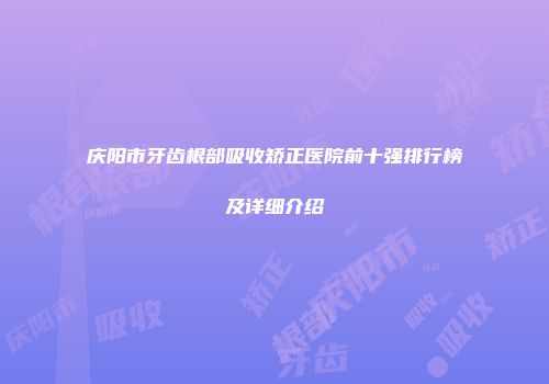 庆阳市牙齿根部吸收矫正医院前十强排行榜及详细介绍