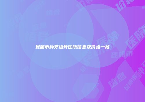 昆明市种牙植骨医院信息及价格一览