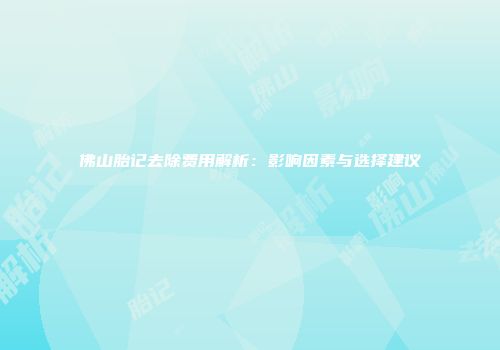 佛山胎记去除费用解析：影响因素与选择建议