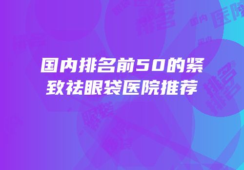 国内排名前50的紧致祛眼袋医院推荐