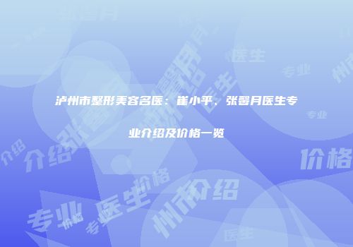 泸州市整形美容名医：崔小平、张馨月医生专业介绍及价格一览