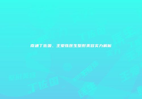 南通丁佐国、王爱珠医生整形美容实力解析