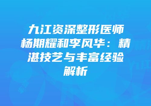 九江资深整形医师杨期耀和李风华：精湛技艺与丰富经验解析
