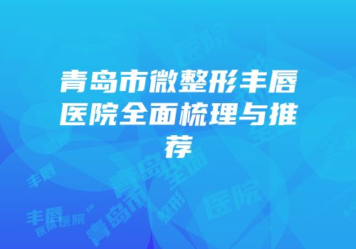 青岛市微整形丰唇医院全面梳理与推荐