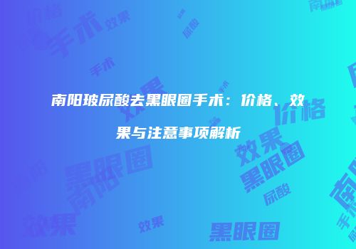 南阳玻尿酸去黑眼圈手术：价格、效果与注意事项解析