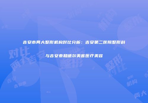 吉安市两大整形机构对比分析：吉安第二医院整形科与吉安泰和德尔美客医疗美容