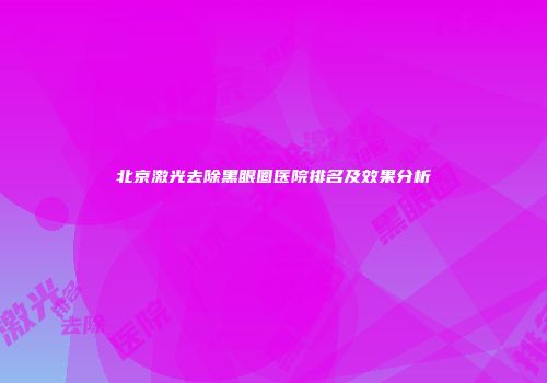 北京激光去除黑眼圈医院排名及效果分析
