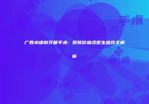 广西水镭射牙龈手术：医院价格及医生推荐全解析