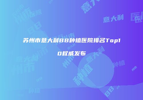 苏州市意大利BB种植医院排名Top10权威发布