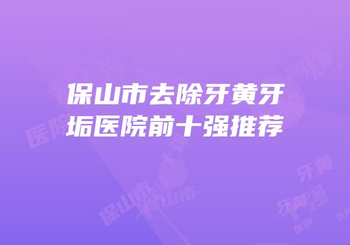 保山市去除牙黄牙垢医院前十强推荐