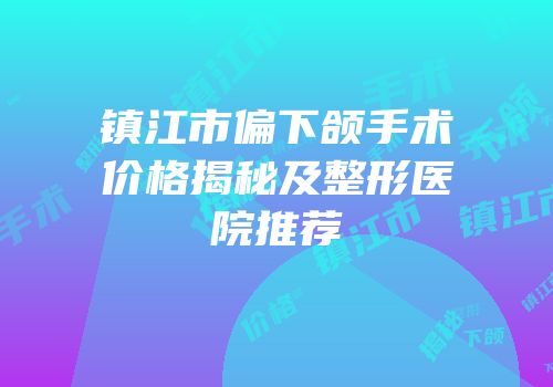 镇江市偏下颌手术价格揭秘及整形医院推荐