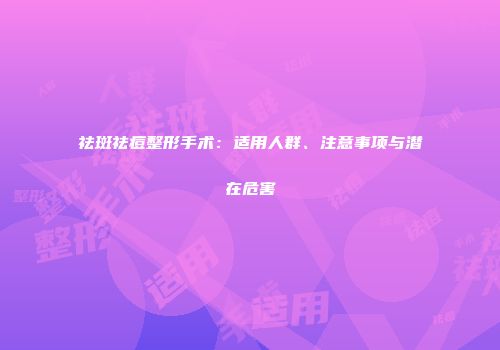 祛斑祛痘整形手术：适用人群、注意事项与潜在危害