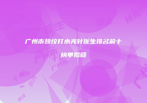 广州市颈纹打水光针医生排名前十榜单揭晓