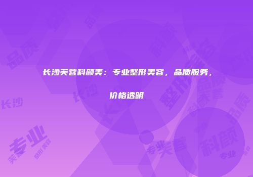 长沙芙蓉科颜美：专业整形美容，品质服务，价格透明
