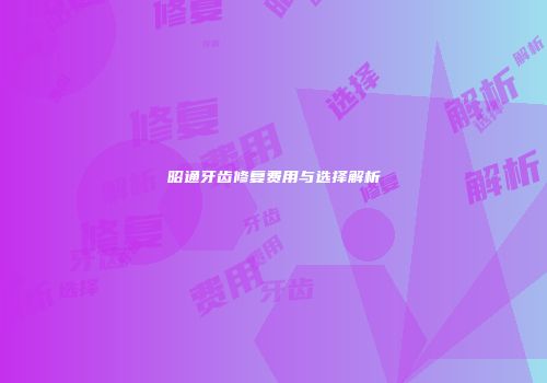 昭通牙齿修复费用与选择解析