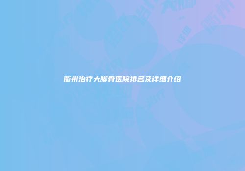 衢州治疗大脚骨医院排名及详细介绍