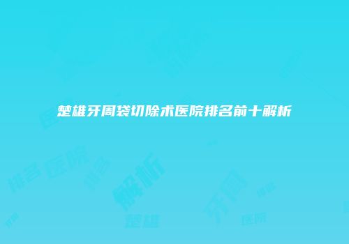楚雄牙周袋切除术医院排名前十解析