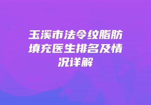 玉溪市法令纹脂肪填充医生排名及情况详解