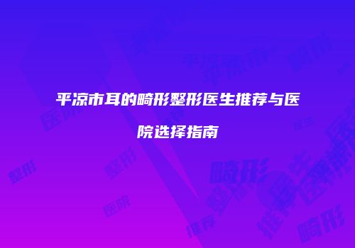 平凉市耳的畸形整形医生推荐与医院选择指南