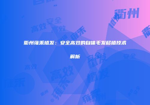 衢州雍禾植发：安全高效的自体毛发移植技术解析