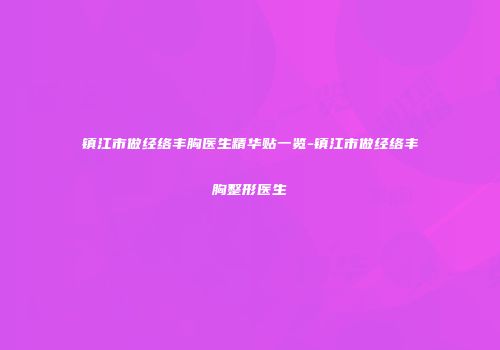 镇江市做经络丰胸医生精华贴一览-镇江市做经络丰胸整形医生