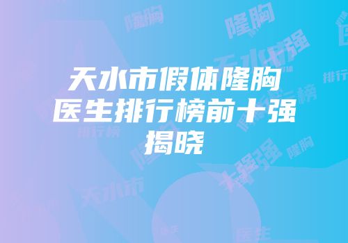 天水市假体隆胸医生排行榜前十强揭晓