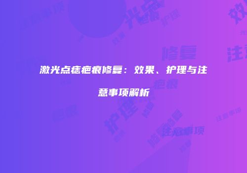 激光点痣疤痕修复：效果、护理与注意事项解析