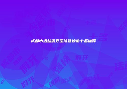 成都市活动假牙医院强榜前十名推荐