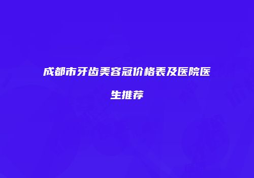 成都市牙齿美容冠价格表及医院医生推荐