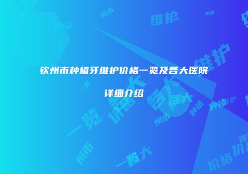 钦州市种植牙维护价格一览及各大医院详细介绍