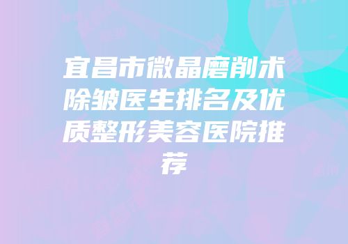 宜昌市微晶磨削术除皱医生排名及优质整形美容医院推荐