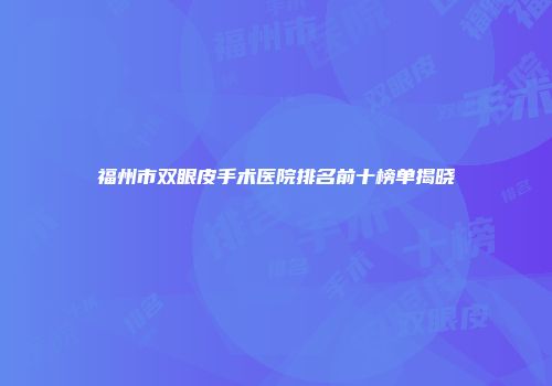 福州市双眼皮手术医院排名前十榜单揭晓