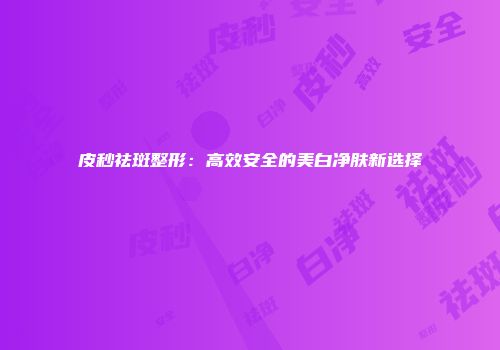 皮秒祛斑整形：高效安全的美白净肤新选择
