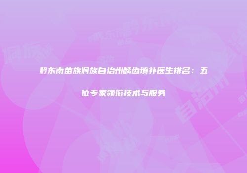 黔东南苗族侗族自治州龋齿填补医生排名：五位专家领衔技术与服务