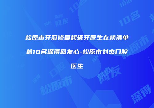 松原市牙冠修复烤瓷牙医生在榜清单前10名深得网友心-松原市刘杰口腔医生