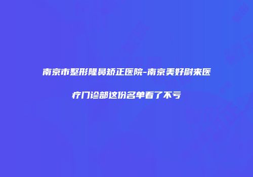南京市整形隆鼻矫正医院-南京美好尉来医疗门诊部这份名单看了不亏