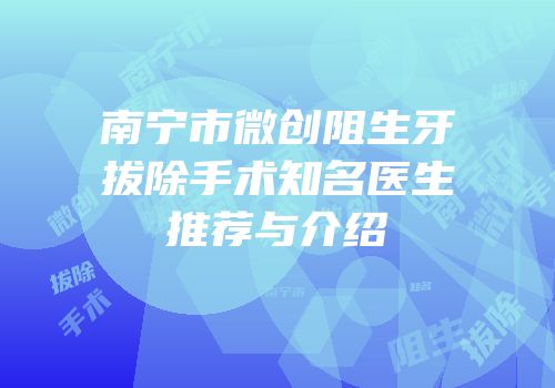 南宁市微创阻生牙拔除手术知名医生推荐与介绍