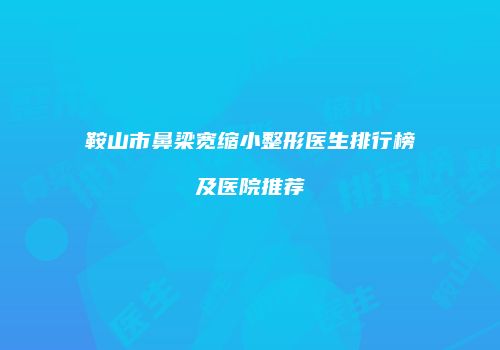 鞍山市鼻梁宽缩小整形医生排行榜及医院推荐