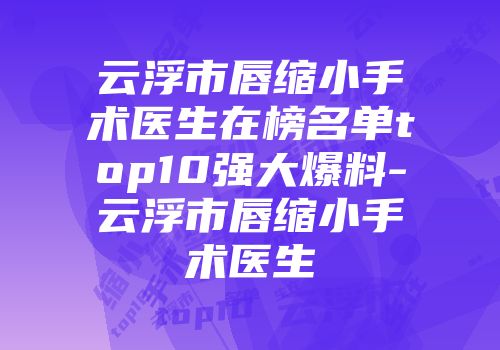 云浮市唇缩小手术医生在榜名单top10强大爆料-云浮市唇缩小手术医生