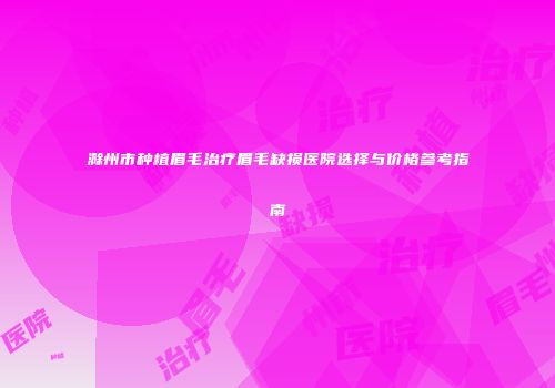 滁州市种植眉毛治疗眉毛缺损医院选择与价格参考指南