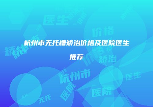 杭州市无托槽矫治价格及医院医生推荐