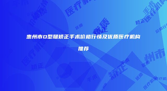 惠州市O型腿矫正手术价格行情及优质医疗机构推荐