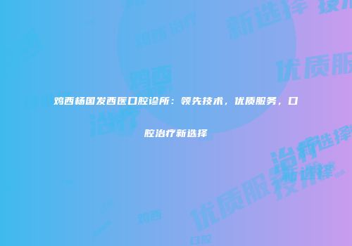 鸡西杨国发西医口腔诊所：领先技术，优质服务，口腔治疗新选择