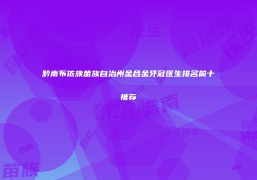 黔南布依族苗族自治州金合金牙冠医生排名前十推荐