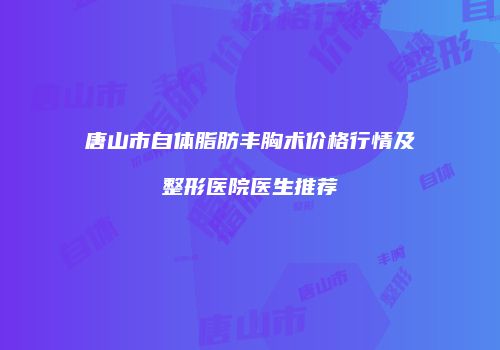 唐山市自体脂肪丰胸术价格行情及整形医院医生推荐