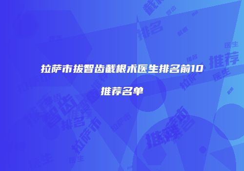拉萨市拔智齿截根术医生排名前10推荐名单